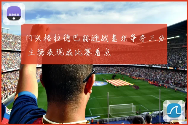 门兴格拉德巴赫迎战基尔争夺三分 主场表现成比赛看点