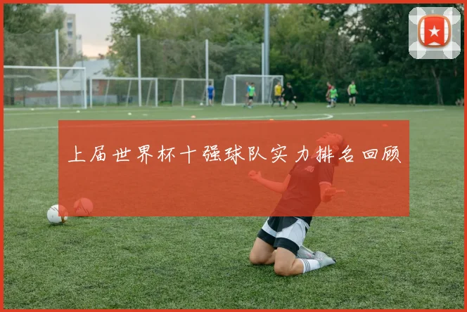 上届世界杯十强球队实力排名回顾