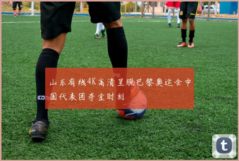 山东有线4K高清呈现巴黎奥运会中国代表团夺金时刻