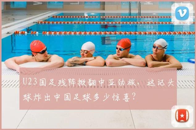 U23国足残阵掀翻中亚劲旅,这记头球炸出中国足球多少惊喜?