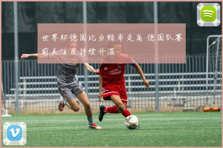 世界杯德国比分赔率走高 德国队赛前关注度持续升温