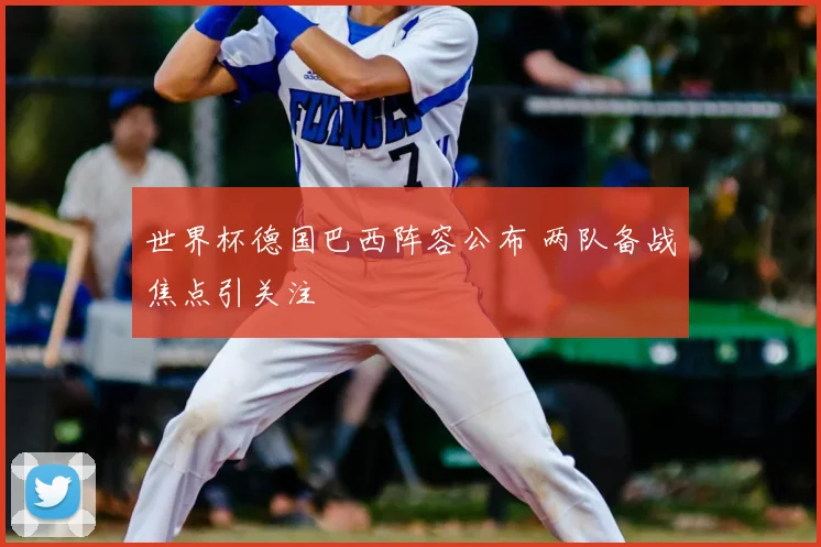 世界杯德国巴西阵容公布 两队备战焦点引关注