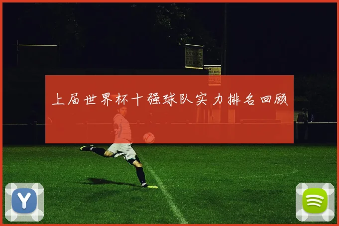 上届世界杯十强球队实力排名回顾
