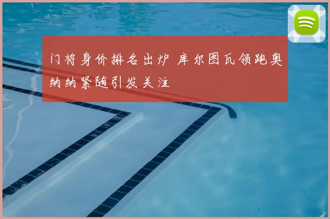 门将身价排名出炉 库尔图瓦领跑奥纳纳紧随引发关注