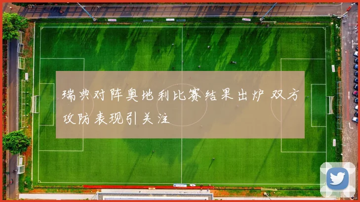 瑞典对阵奥地利比赛结果出炉 双方攻防表现引关注