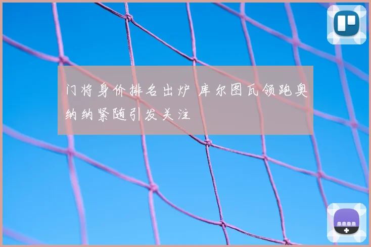 门将身价排名出炉 库尔图瓦领跑奥纳纳紧随引发关注