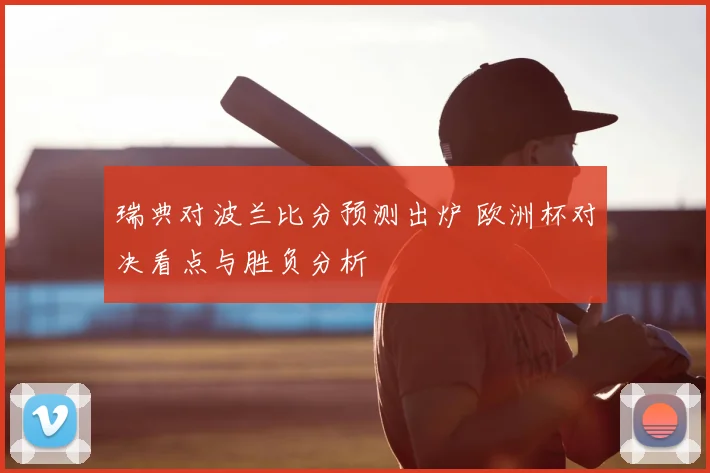 瑞典对波兰比分预测出炉 欧洲杯对决看点与胜负分析