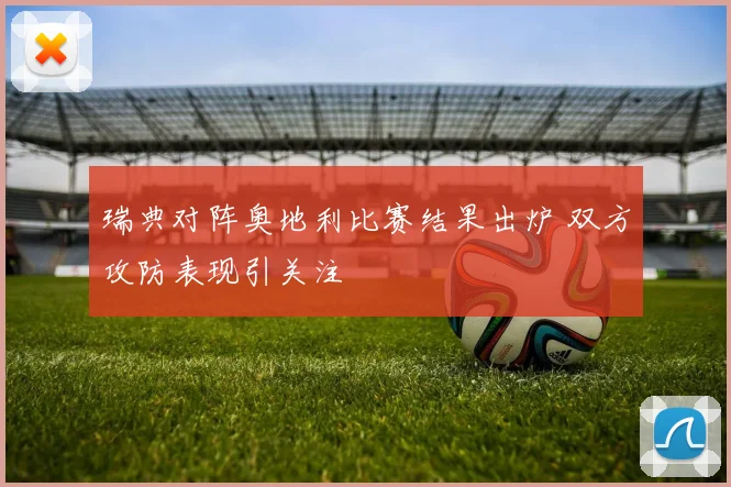 瑞典对阵奥地利比赛结果出炉 双方攻防表现引关注