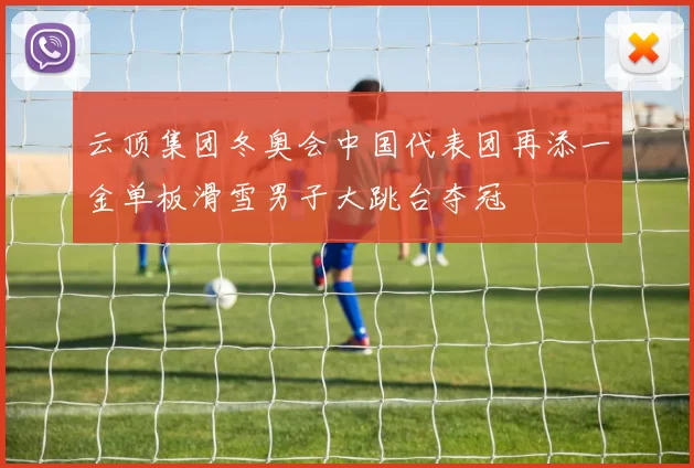 云顶集团冬奥会中国代表团再添一金单板滑雪男子大跳台夺冠