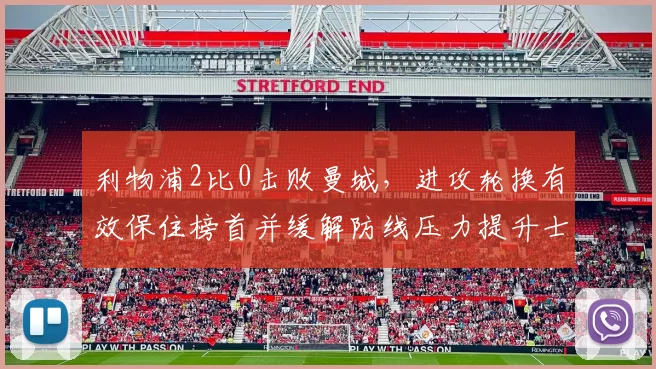 利物浦2比0击败曼城,进攻轮换有效保住榜首并缓解防线压力提升士气