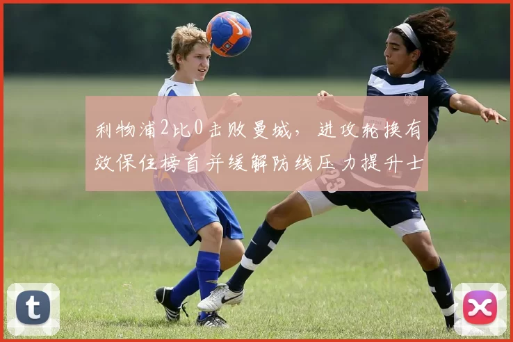 利物浦2比0击败曼城,进攻轮换有效保住榜首并缓解防线压力提升士气