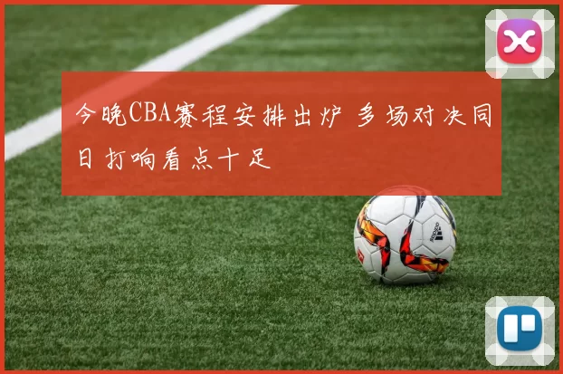 今晚CBA赛程安排出炉 多场对决同日打响看点十足