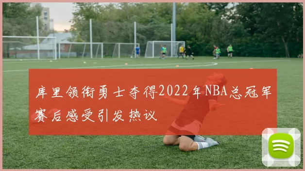 库里领衔勇士夺得2022年NBA总冠军赛后感受引发热议