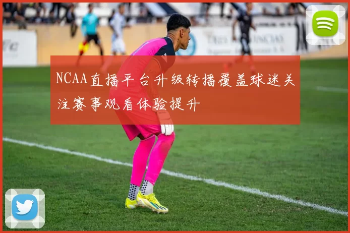 NCAA直播平台升级转播覆盖球迷关注赛事观看体验提升