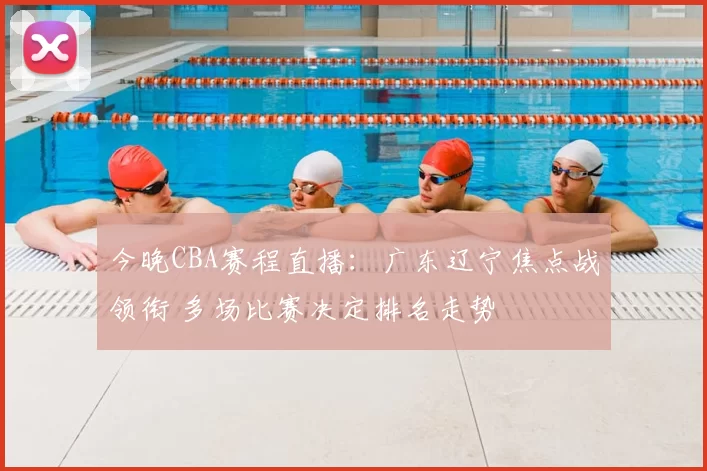 今晚CBA赛程直播:广东辽宁焦点战领衔 多场比赛决定排名走势
