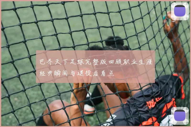 巴乔天下足球完整版回顾职业生涯经典瞬间与退役后看点