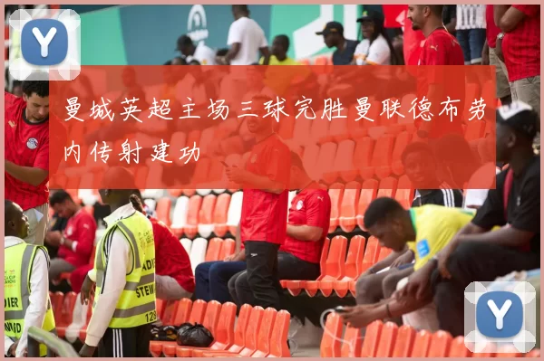 曼城英超主场三球完胜曼联德布劳内传射建功