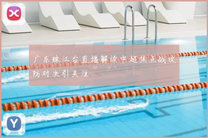 广东珠江台直播解读中超焦点战攻防对决引关注