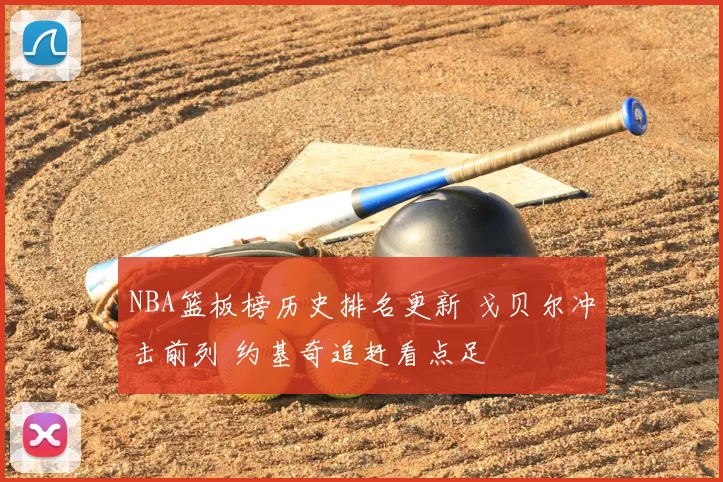 NBA篮板榜历史排名更新 戈贝尔冲击前列 约基奇追赶看点足