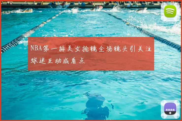 NBA第一排美女抢镜全场镜头引关注球迷互动成看点