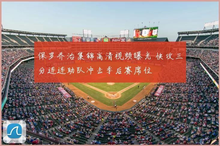 保罗乔治集锦高清视频曝光 快攻三分连连助队冲击季后赛席位