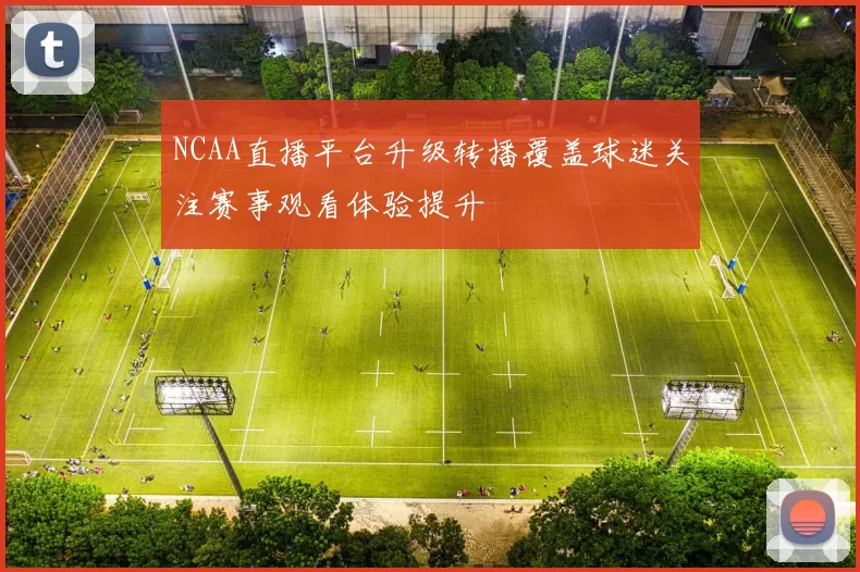 NCAA直播平台升级转播覆盖球迷关注赛事观看体验提升