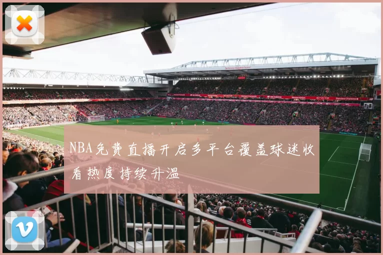 NBA免费直播开启多平台覆盖球迷收看热度持续升温
