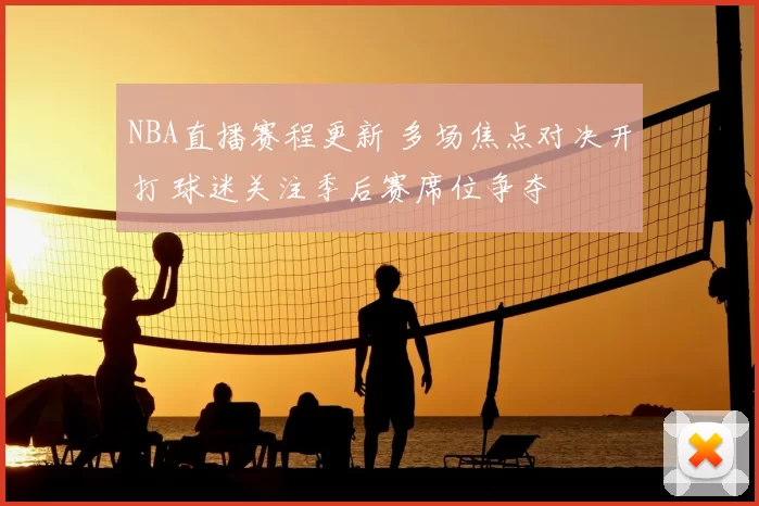 NBA直播赛程更新 多场焦点对决开打 球迷关注季后赛席位争夺