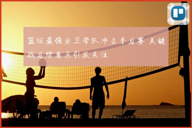 篮坛最强分卫带队冲击季后赛 关键战后续看点引发关注