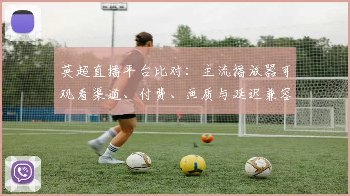 英超直播平台比对：主流播放器可观看渠道、付费、画质与延迟兼容性