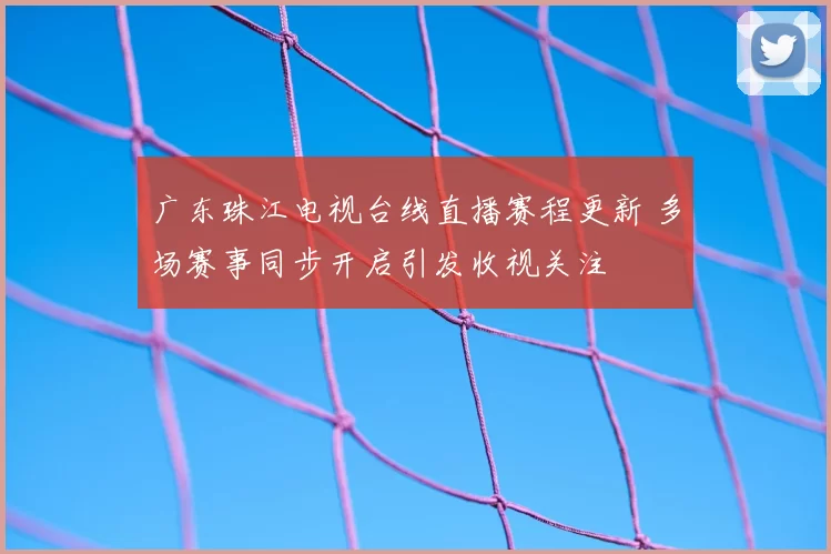 广东珠江电视台线直播赛程更新 多场赛事同步开启引发收视关注