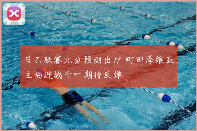 日乙联赛比分预测出炉 町田泽维亚主场迎战千叶期待反弹