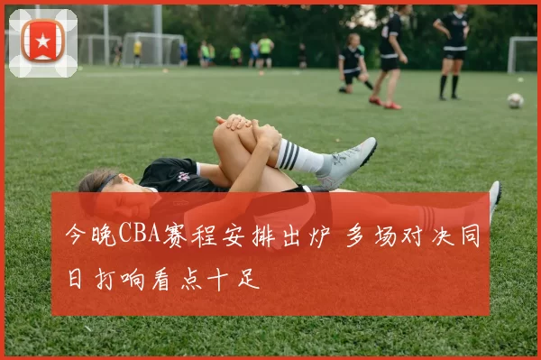 今晚CBA赛程安排出炉 多场对决同日打响看点十足