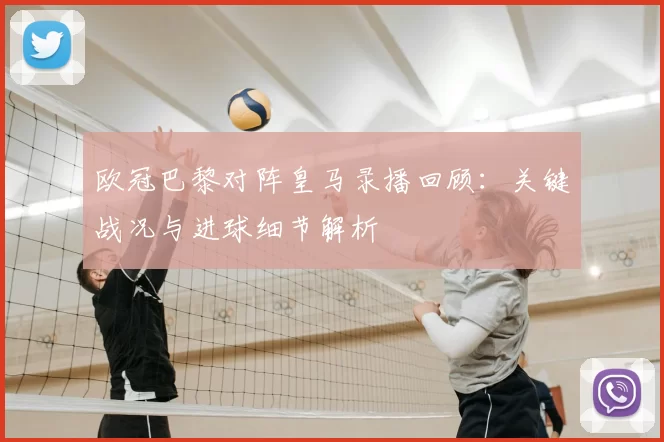 欧冠巴黎对阵皇马录播回顾:关键战况与进球细节解析