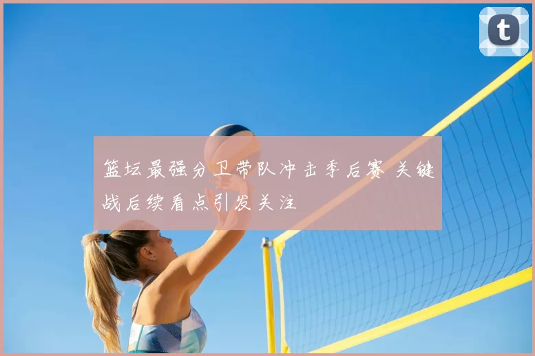 篮坛最强分卫带队冲击季后赛 关键战后续看点引发关注