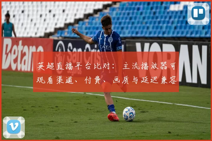 英超直播平台比对：主流播放器可观看渠道、付费、画质与延迟兼容性