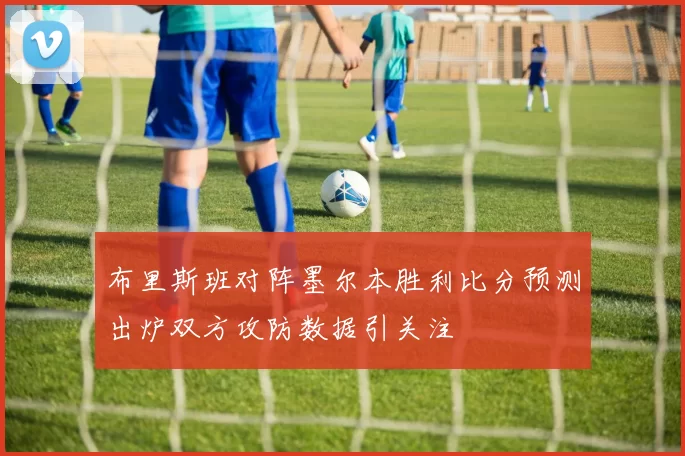 布里斯班对阵墨尔本胜利比分预测出炉双方攻防数据引关注