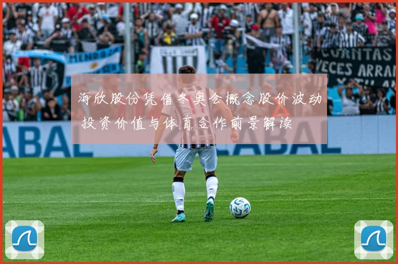 海欣股份凭借冬奥会概念股价波动 投资价值与体育合作前景解读