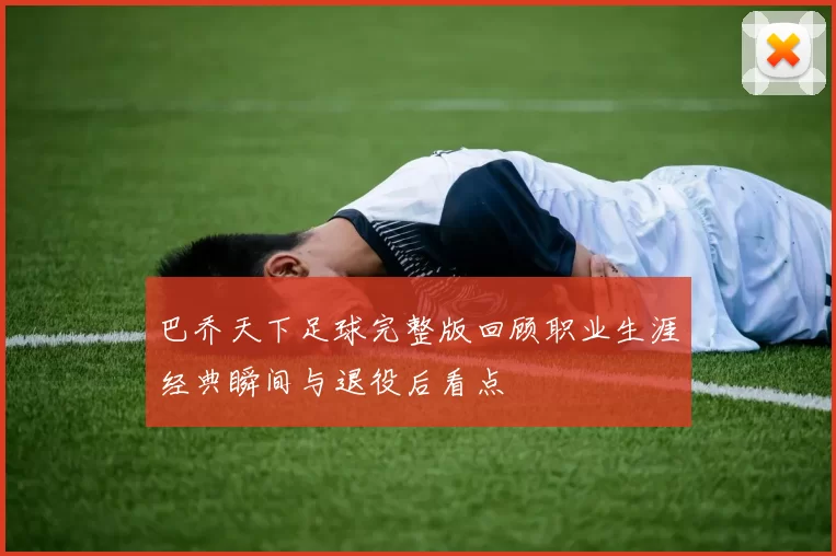巴乔天下足球完整版回顾职业生涯经典瞬间与退役后看点