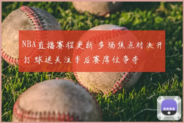 NBA直播赛程更新 多场焦点对决开打 球迷关注季后赛席位争夺