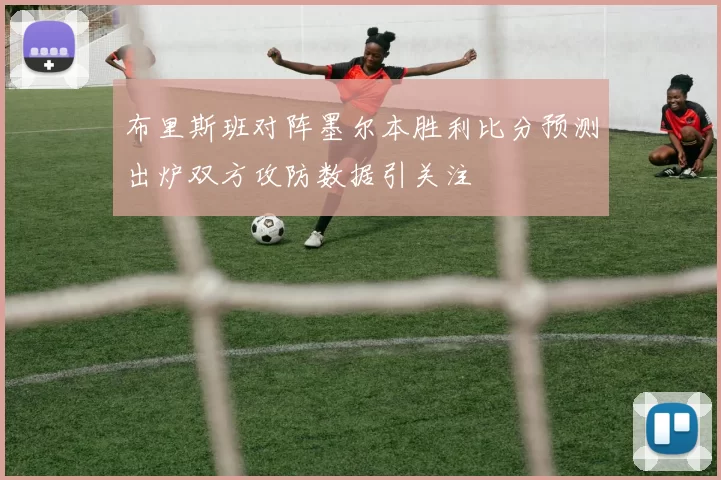 布里斯班对阵墨尔本胜利比分预测出炉双方攻防数据引关注